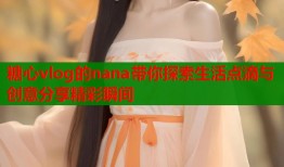 糖心vlog的nana带你探索生活点滴与创意分享精彩瞬间