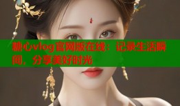 糖心vlog官网版在线：记录生活瞬间，分享美好时光