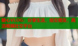 糖心VLOG：分享生活，结交朋友，高清视频社交平台