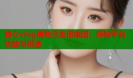 糖心vlog揭秘污圭田集团：探秘平台功能与用途