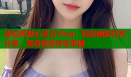 唐伯虎糖心官方Vlog：轻松幽默日常分享，美食旅游尽在掌握