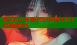 糖心vlog小阿俏教你轻松玩转生活记录与分享秘诀