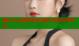 糖心vlog师师生活记录与互动分享平台