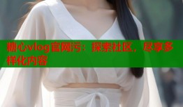 糖心vlog官网污：探索社区，尽享多样化内容