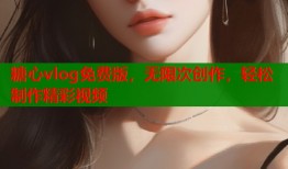 糖心vlog免费版，无限次创作，轻松制作精彩视频