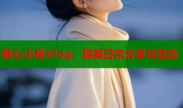 糖心小桃Vlog：甜美日常分享与互动