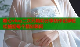 糖心vlog二次元精彩分享创作记录轻松捕捉每个精彩瞬间