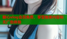 糖心vlog会员免费，享受独家内容和无广告体验