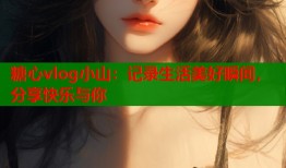 糖心vlog小山：记录生活美好瞬间，分享快乐与你