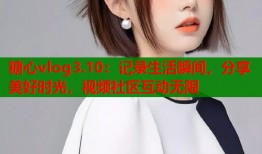 糖心vlog3.10：记录生活瞬间，分享美好时光，视频社区互动无限