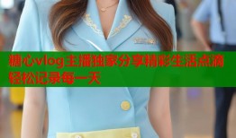糖心vlog主播独家分享精彩生活点滴轻松记录每一天