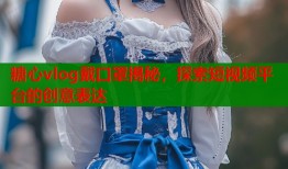 糖心vlog戴口罩揭秘，探索短视频平台的创意表达