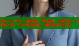 糖心vlog小桃：无限次数，海量福利，全新影音，治愈你的心情，1080P清晰画质，随时随地分享生活