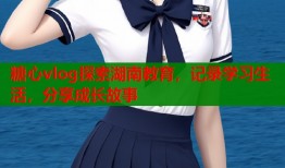 糖心vlog探索湖南教育，记录学习生活，分享成长故事