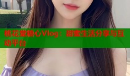 桃花堂糖心Vlog：甜蜜生活分享与互动平台