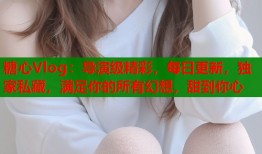 糖心Vlog：导演级精彩，每日更新，独家私藏，满足你的所有幻想，甜到你心