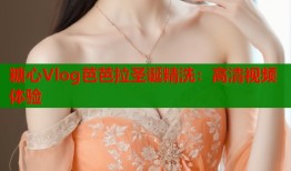 糖心Vlog芭芭拉圣诞精洗：高清视频体验