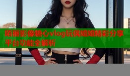 陌丽影像糖心vlog玩偶姐姐精彩分享平台功能全解析