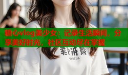 糖心vlog美少女：记录生活瞬间，分享美好时光，社区互动尽在掌握