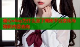 糖心vlog为什么没了揭秘平台变化与精彩内容去向