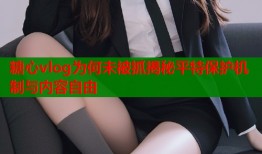 糖心vlog为何未被抓揭秘平特保护机制与内容自由