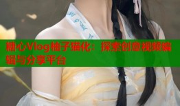 糖心Vlog柚子猫化：探索创意视频编辑与分享平台