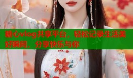 糖心vlog共享平台，轻松记录生活美好瞬间，分享快乐与你