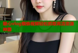 糖心vlog蜘蛛视频轻松抓取高清资源神器