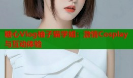 糖心Vlog柚子猫学姐：激情Cosplay与互动体验