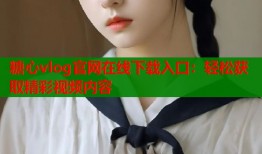 糖心vlog官网在线下载入口：轻松获取精彩视频内容
