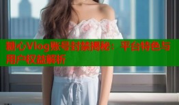 糖心Vlog账号封禁揭秘：平台特色与用户权益解析