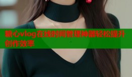 糖心vlog在线时间管理神器轻松提升创作效率