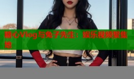 糖心Vlog与兔子先生：娱乐视频聚集地