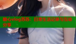 糖心vlog苏苏：日常生活记录与互动分享