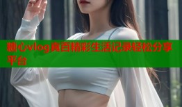 糖心vlog真百精彩生活记录轻松分享平台
