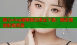 糖心vlog破解版百度云下载：稳定播放影视资源