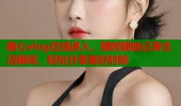 糖心vlog在线进入，随时随地记录生活瞬间，轻松分享美好时刻