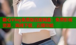 糖心Vlog免费版百度网盘：免费影视资源，离线下载，云播功能