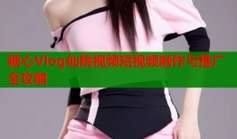 糖心Vlog仙桃视频短视频制作与推广全攻略