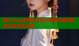 糖心vlog外甥女日常分享精彩瞬间轻松记录生活点滴