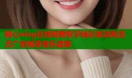 糖心vlog在线观看歌手精彩表演高清无广告畅享音乐盛宴