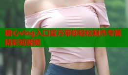 糖心vlog入口官方带你轻松制作专属精彩短视频
