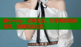 糖心vlog：记录生活，分享男友照顾日常，视频互动社区