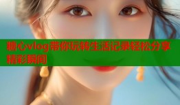 糖心vlog带你玩转生活记录轻松分享精彩瞬间