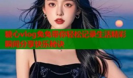 糖心vlog兔兔带你轻松记录生活精彩瞬间分享快乐秘诀