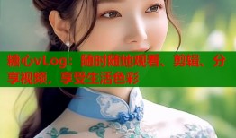 糖心vLog：随时随地观看、剪辑、分享视频，享受生活色彩