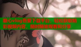 糖心vlog吾爱下载平台，轻松获取精彩视频内容，随时随地观看和分享