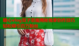 糖心vlog双子恶魔揭秘独家创作技巧轻松吸引百万粉丝