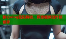 糖心vlog密码解锁，探索视频创作新世界