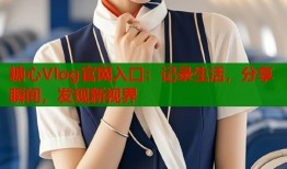 糖心Vlog官网入口：记录生活，分享瞬间，发现新视界